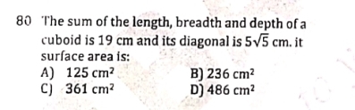 The sum of the length, breadth and depth of a
cuboid is 19 cm and its diagonal is 5sqrt(5)cm. it
surface area is:
A) 125cm^2 B) 236cm^2
C) 361cm^2 D) 486cm^2