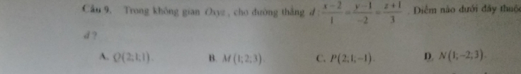 Cầu 9, Trong không gian Oxyz , cho đường thắng d :  (x-2)/1 = (y-1)/-2 = (z+1)/3 . Diểm nào dưới đây thuộc
d ?
A. Q(2;1;1). B. M(1;2;3) C. P(2,1,-1). D. N(1,-2,3).