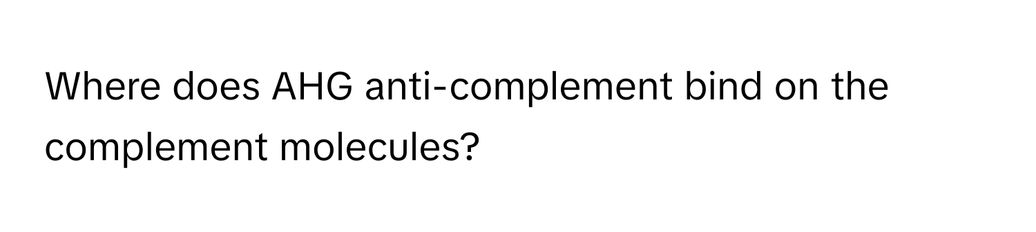 Where does AHG anti-complement bind on the complement molecules?