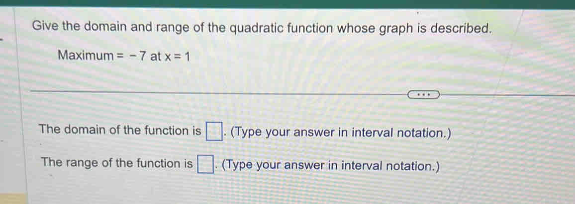 Give the domain and range of the quadratic function whose graph is described. 
Maximum =-7 at x=1
The domain of the function is □. (Type your answer in interval notation.) 
The range of the function is □. (Type your answer in interval notation.)