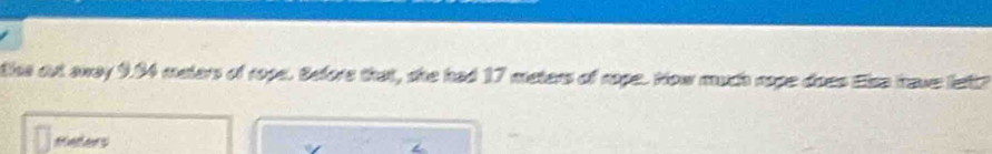 the out away 9.94 malars of rope. Sefore that, she had 17 meters of rope. How much nope does Elsa have lett?