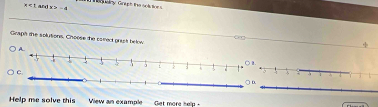 und mequality. Graph the solutions.
x<1</tex> and x>-4
Graph the solutions. Choose the correct graph below. 
Help me solve this View an example Get more help -
