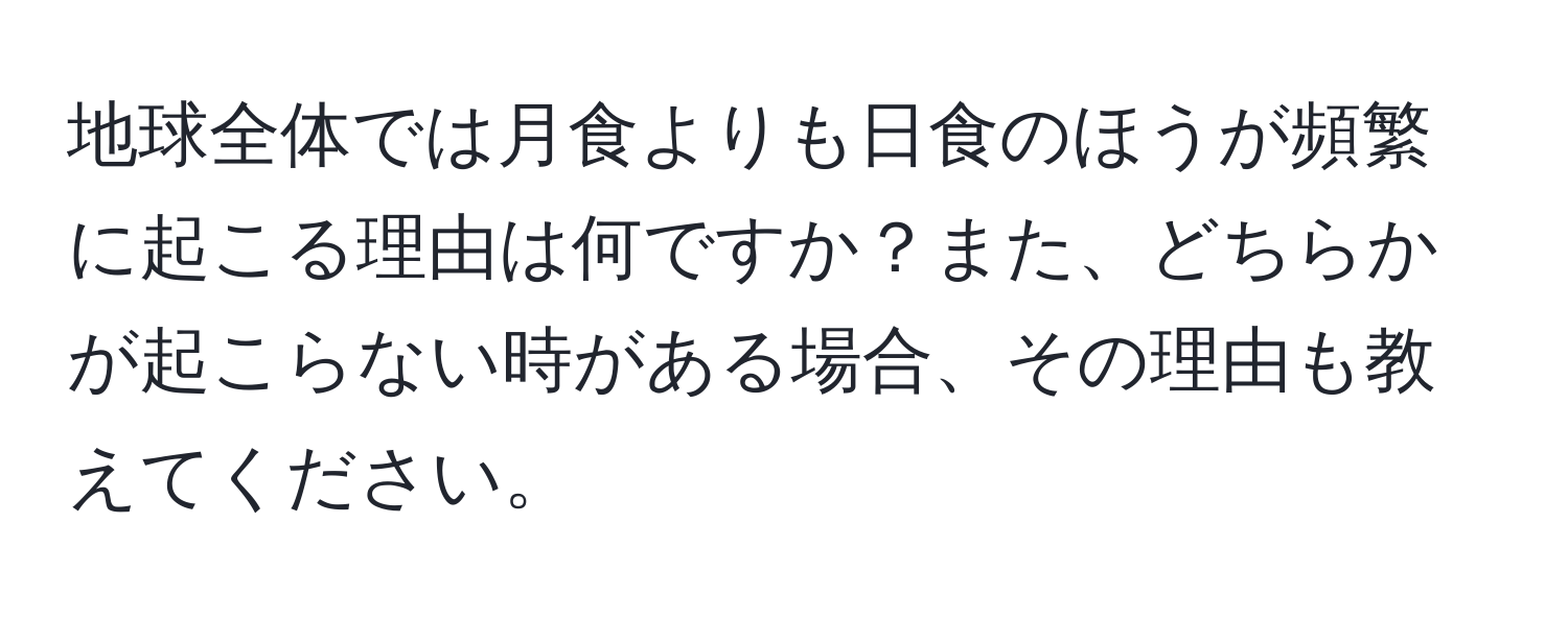 地球全体では月食よりも日食のほうが頻繁に起こる理由は何ですか？また、どちらかが起こらない時がある場合、その理由も教えてください。