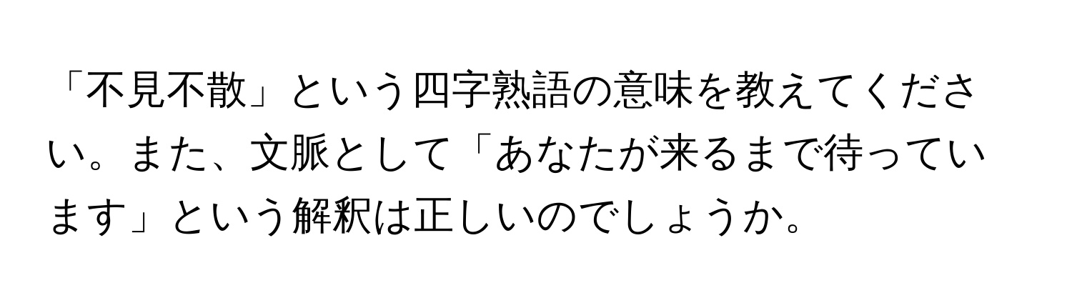 「不見不散」という四字熟語の意味を教えてください。また、文脈として「あなたが来るまで待っています」という解釈は正しいのでしょうか。