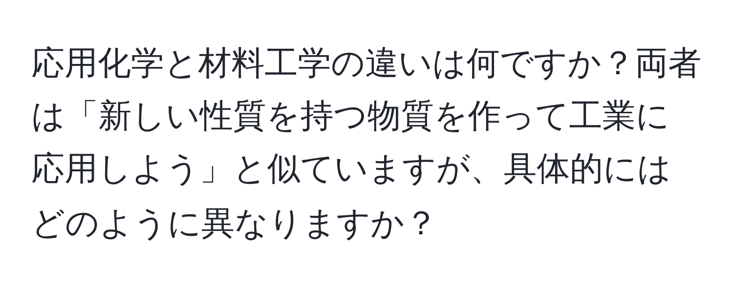 応用化学と材料工学の違いは何ですか？両者は「新しい性質を持つ物質を作って工業に応用しよう」と似ていますが、具体的にはどのように異なりますか？