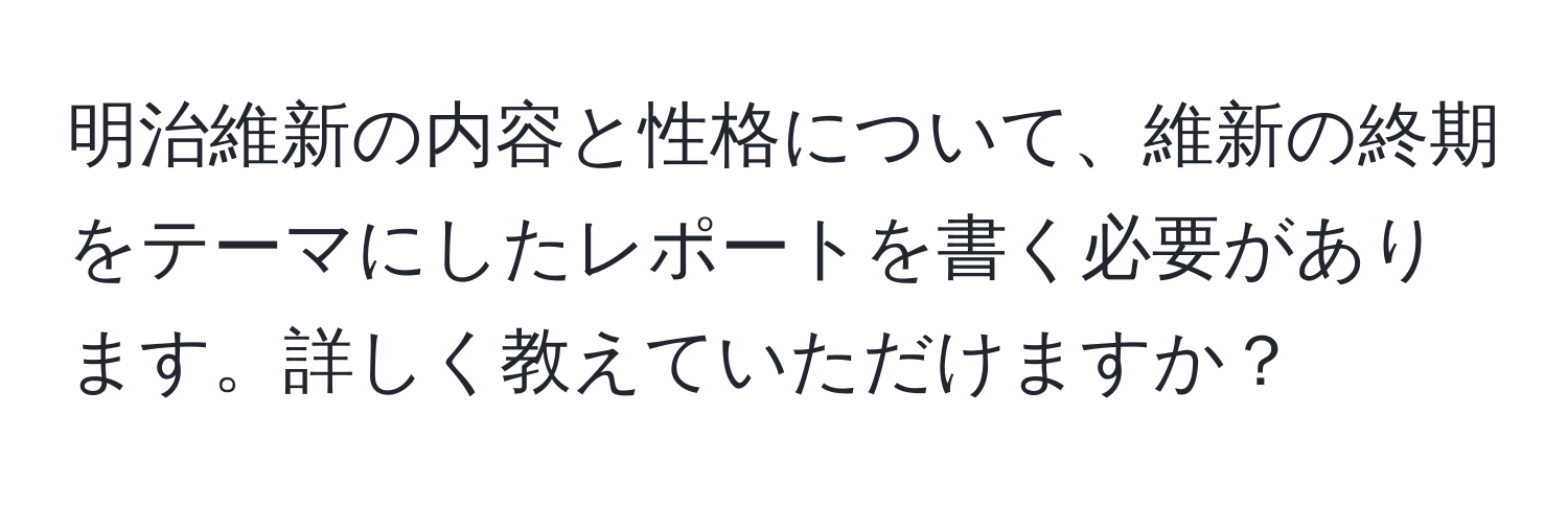 明治維新の内容と性格について、維新の終期をテーマにしたレポートを書く必要があります。詳しく教えていただけますか？