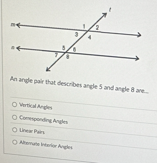 An angle pair that describes angle 5 and angle 8 are...
Vertical Angles
Corresponding Angles
Linear Pairs
Alternate Interior Angles