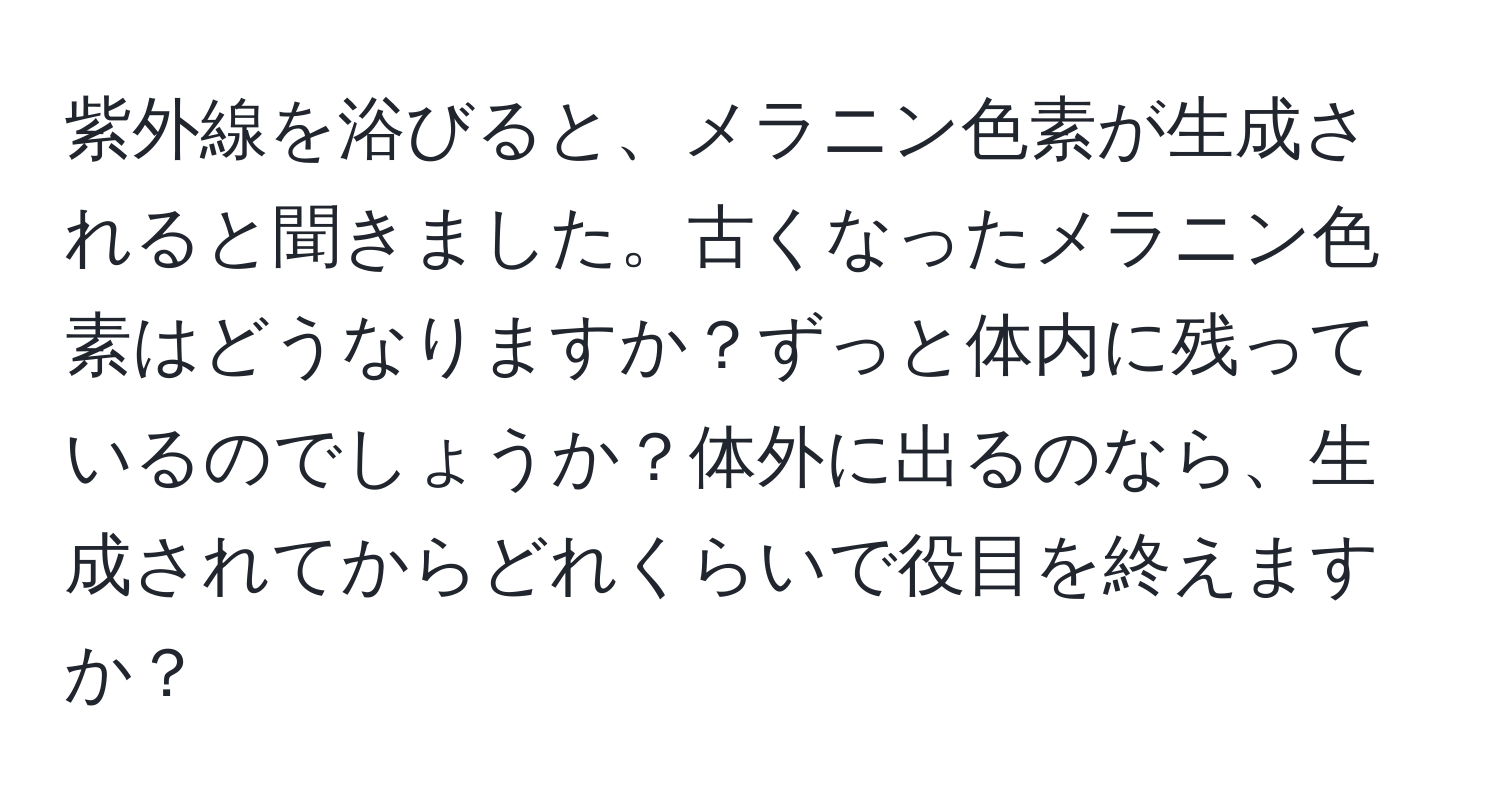 紫外線を浴びると、メラニン色素が生成されると聞きました。古くなったメラニン色素はどうなりますか？ずっと体内に残っているのでしょうか？体外に出るのなら、生成されてからどれくらいで役目を終えますか？