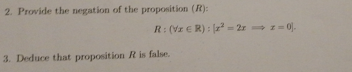 Provide the negation of the proposition (R):
R:(forall x∈ R):[x^2=2xRightarrow x=0]. 
3. Deduce that proposition R is false.