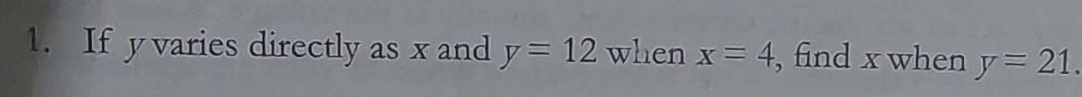 If y varies directly as x and y=12 when x=4 , find x when y=21.