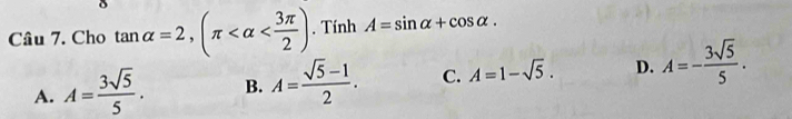 Cho tan alpha =2, (π . Tính A=sin alpha +cos alpha.
A. A= 3sqrt(5)/5 . B. A= (sqrt(5)-1)/2 . C. A=1-sqrt(5). D. A=- 3sqrt(5)/5 .