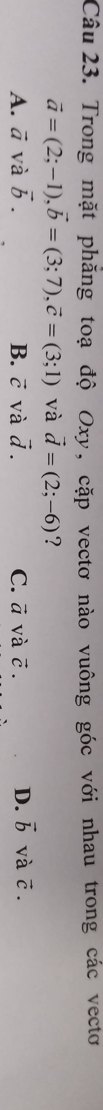 Trong mặt phăng toạ độ Oxy, cặp vectơ nào vuông góc với nhau trong các vecto
vector a=(2;-1), vector b=(3;7), vector c=(3;1) và vector d=(2;-6) ?
A. vector a và vector b. B. ē và vector d. C. ā và vector C. D. vector b và vector C.