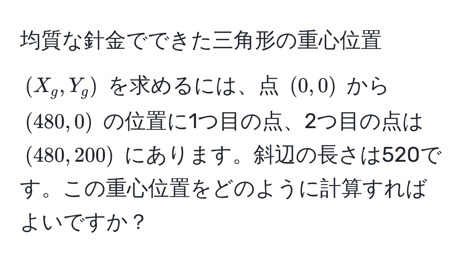 均質な針金でできた三角形の重心位置 $(X_g, Y_g)$ を求めるには、点 $(0,0)$ から $(480,0)$ の位置に1つ目の点、2つ目の点は $(480,200)$ にあります。斜辺の長さは520です。この重心位置をどのように計算すればよいですか？