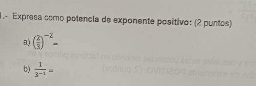 1 .- Expresa como potencia de exponente positivo: (2 puntos) 
a) ( 2/3 )^-2=
b)  1/3^(-1) =