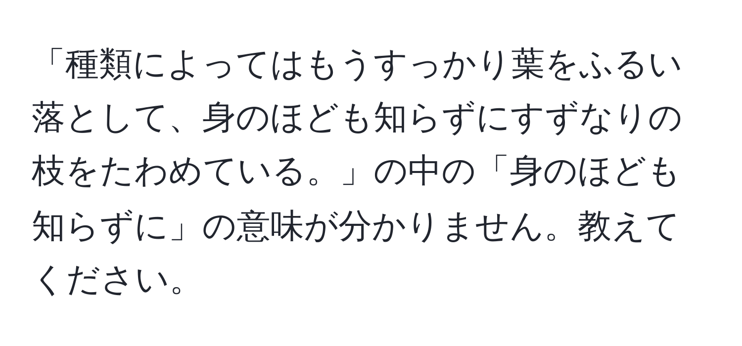 「種類によってはもうすっかり葉をふるい落として、身のほども知らずにすずなりの枝をたわめている。」の中の「身のほども知らずに」の意味が分かりません。教えてください。