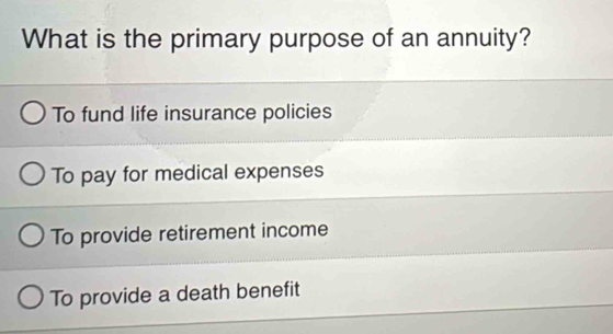 What is the primary purpose of an annuity?
To fund life insurance policies
To pay for medical expenses
To provide retirement income
To provide a death benefit