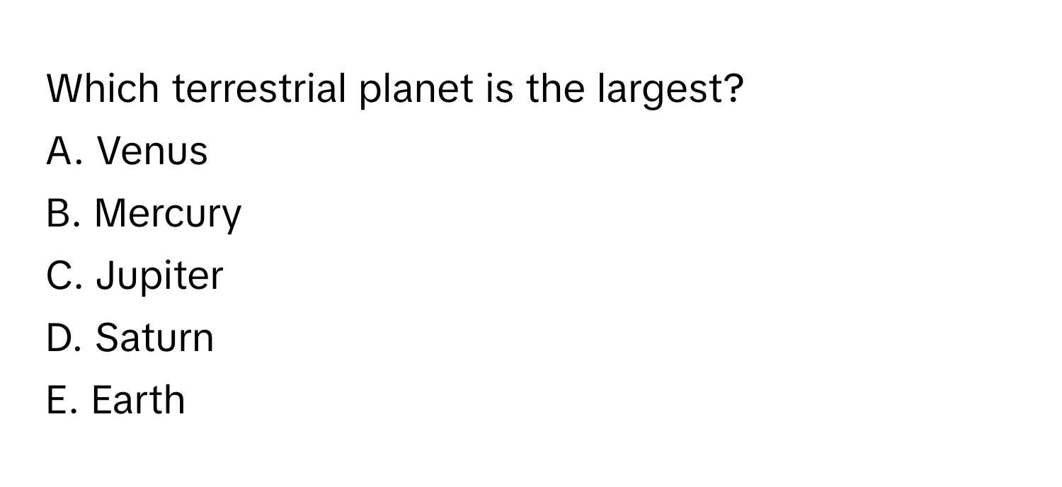 Which terrestrial planet is the largest?
A. Venus
B. Mercury
C. Jupiter
D. Saturn
E. Earth