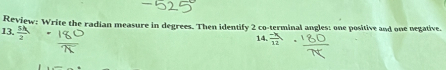 Review: Write the radian measure in degrees. Then identify 2 co-terminal angles: one positive and one negative. 
13. ; 
14.