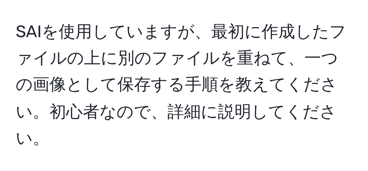 SAIを使用していますが、最初に作成したファイルの上に別のファイルを重ねて、一つの画像として保存する手順を教えてください。初心者なので、詳細に説明してください。