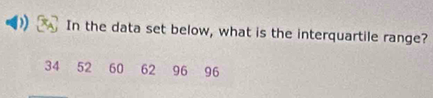In the data set below, what is the interquartile range?
34 52 60 62 96 96