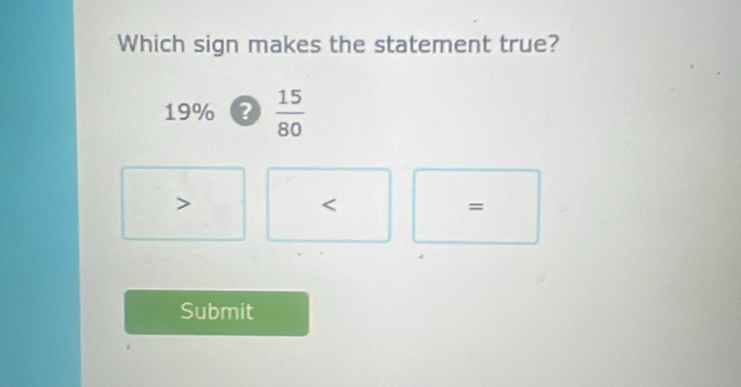 Which sign makes the statement true?
19%  15/80 

=
Submit