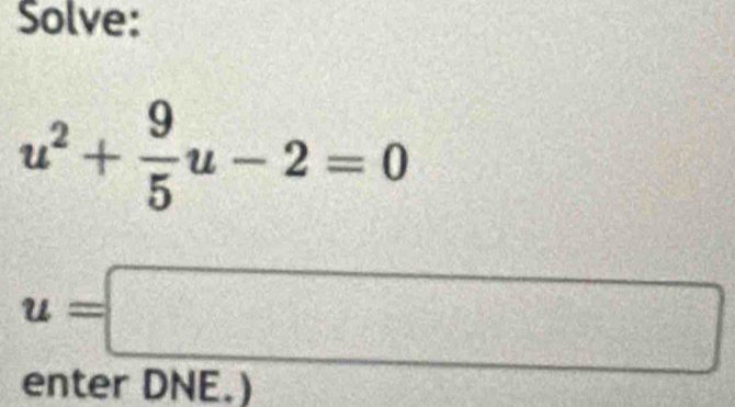 Solve:
u^2+ 9/5 u-2=0
u=□
enter DNE.)