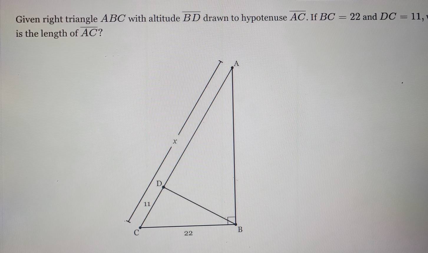 Given right triangle ABC with altitude overline BD drawn to hypotenuse overline AC. If BC=22 and DC=11
is the length of overline AC