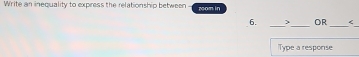 Write an inequality to express the relationship between room in 
6. _> _OR_ < 
Type a response