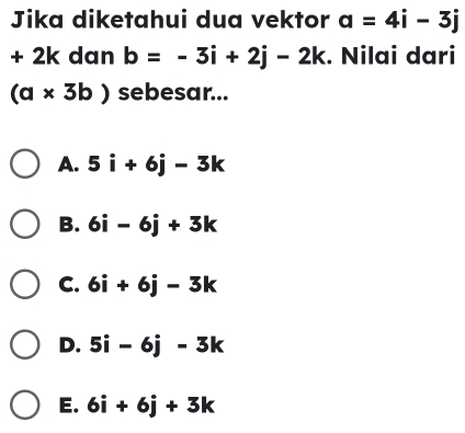 Jika diketahui dua vektor a=4i-3j
+ 2k dan b=-3i+2j-2k. Nilai dari
(a* 3b) sebesar...
A. 5i+6j-3k
B. 6i-6j+3k
C. 6i+6j-3k
D. 5i-6j-3k
E. 6i+6j+3k