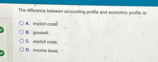 The difference between accounting profits and economic profits is:
A. implicit costs.
B. goodwill.
C. explicit costs.
D. income taxes.