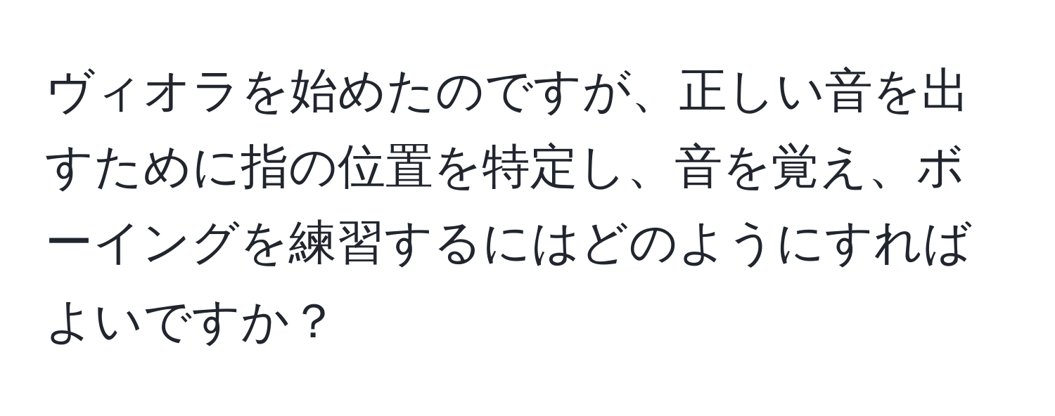 ヴィオラを始めたのですが、正しい音を出すために指の位置を特定し、音を覚え、ボーイングを練習するにはどのようにすればよいですか？