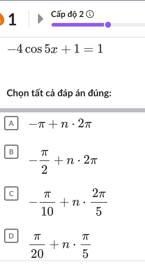 Cấp độ 2 ①
-4cos 5x+1=1
Chọn tất cả đáp án đúng:
A -π +n· 2π
B - π /2 +n· 2π
C - π /10 +n·  2π /5 
D  π /20 +n·  π /5 