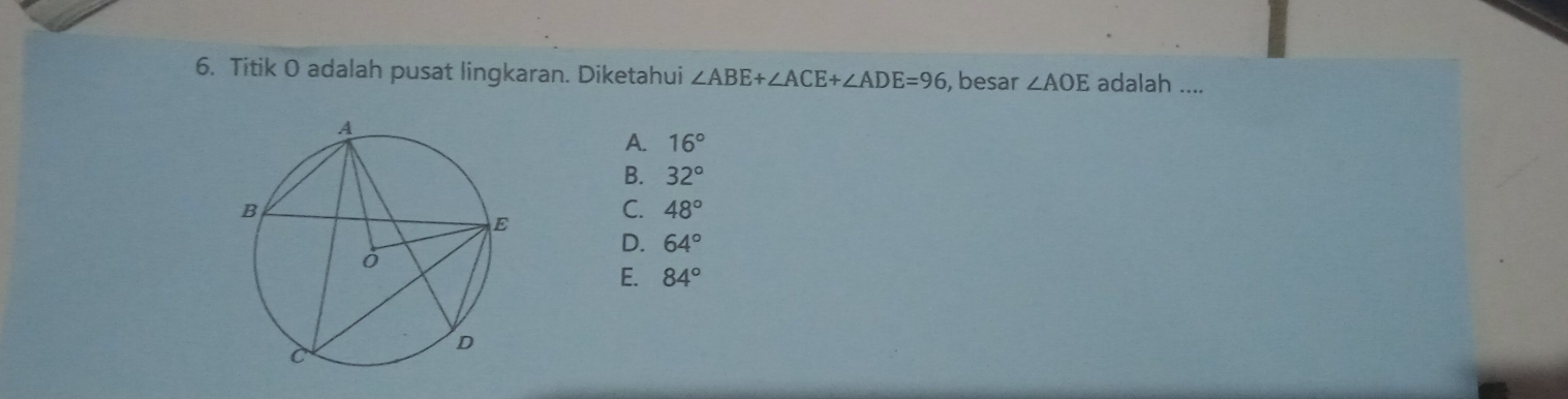 Titik O adalah pusat lingkaran. Diketahui ∠ ABE+∠ ACE+∠ ADE=96 , besar ∠ AOE adalah ....
A. 16°
B. 32°
C. 48°
D. 64°
E. 84°