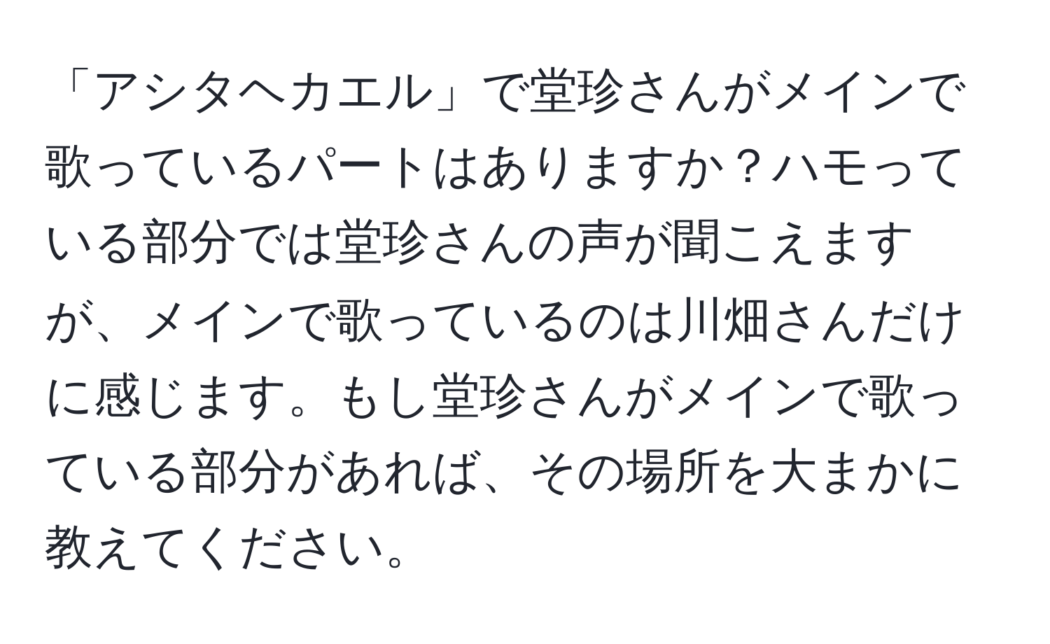 「アシタヘカエル」で堂珍さんがメインで歌っているパートはありますか？ハモっている部分では堂珍さんの声が聞こえますが、メインで歌っているのは川畑さんだけに感じます。もし堂珍さんがメインで歌っている部分があれば、その場所を大まかに教えてください。