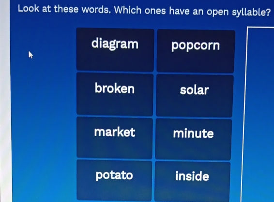 Look at these words. Which ones have an open syllable?
diagram popcorn
broken solar
market minute
potato inside