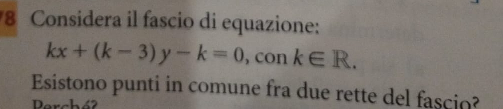 Considera il fascio di equazione:
kx+(k-3)y-k=0 , con k∈ R. 
Esistono punti in comune fra due rette del fascio? 
Derchó2