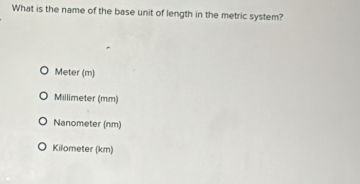 What is the name of the base unit of length in the metric system?
Meter (m)
Millimeter (mm)
Nanometer (nm)
Kilometer (km)