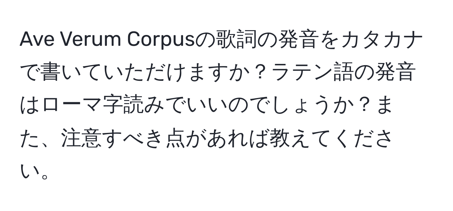 Ave Verum Corpusの歌詞の発音をカタカナで書いていただけますか？ラテン語の発音はローマ字読みでいいのでしょうか？また、注意すべき点があれば教えてください。