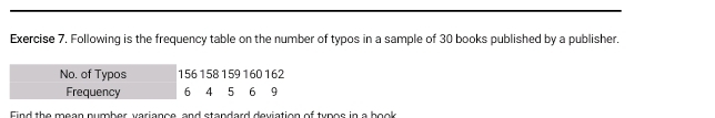 Following is the frequency table on the number of typos in a sample of 30 books published by a publisher. 
No. of Typos 156 158 159 160 162
Frequency 6 14 5 6 9
Find the mean number variance, and standard deviation of typos in a book