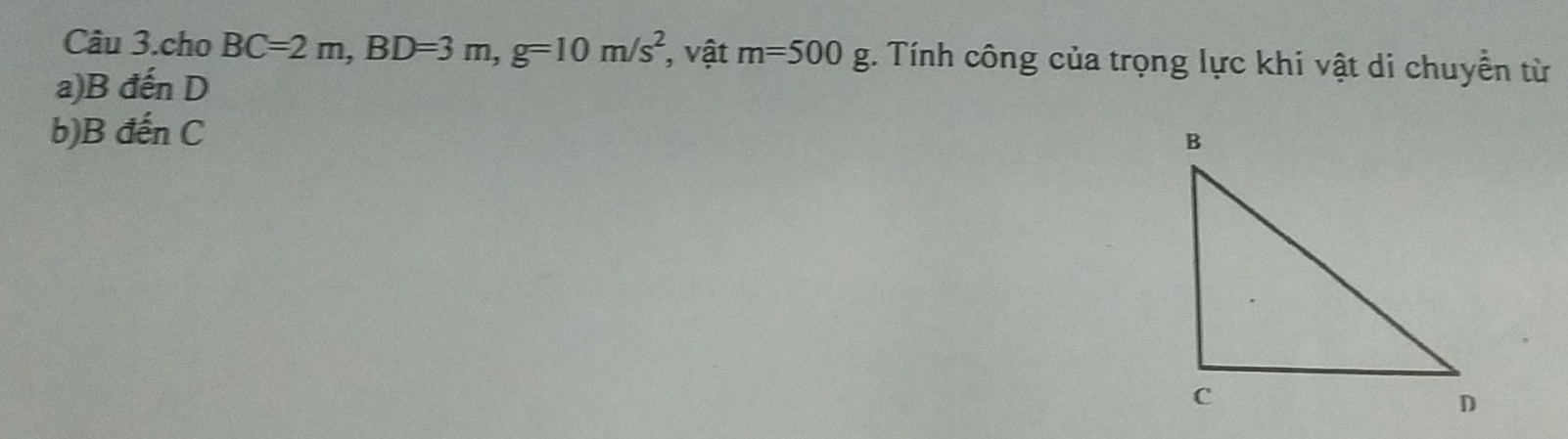 Câu 3.cho BC=2m, BD=3m, g=10m/s^2 , vật m=500g. Tính công của trọng lực khi vật di chuyền từ 
a) B đến D
b) B đến C