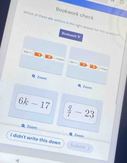 Bookwork check 
Which of these six options is the right answer for this question? 
Bookwork 1F 
Input = 84 18 == Output 
Input -- 5 9 == Dutpul 
Zoom 
Zoom
6k-17
 q/7 -23
Zoom 
Zoom 
I didn't write this down Submit