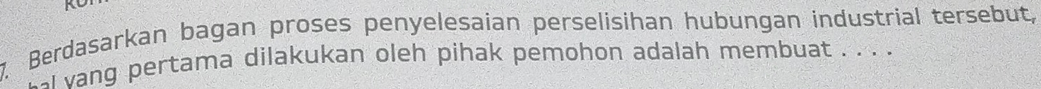 AD 
7. Berdasarkan bagan proses penyelesaian perselisihan hubungan industrial tersebut, 
` vang pertama dilakukan oleh pihak pemohon adalah membuat . . . .