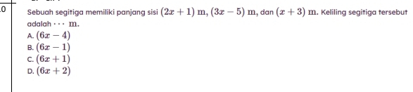 Sebuah segitiga memiliki panjang sisi (2x+1)m, (3x-5)m , dan (x+3)m. Keliling segitiga tersebut
adalah ___ m.
A. (6x-4)
B. (6x-1)
C. (6x+1)
D. (6x+2)