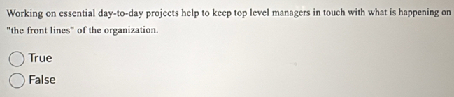 Working on essential day-to-day projects help to keep top level managers in touch with what is happening on
"the front lines" of the organization.
True
False