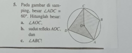 Pada gambar di sam- 
ping, besar ∠ ADC=
60° Hitunglah besar: 
a. ∠ AOC, 
b. sudut refleks AOC. 
dan 
C. ∠ ABC