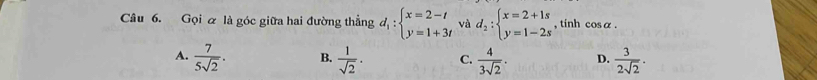 Gọi α là góc giữa hai đường thẳng d_1:beginarrayl x=2-t y=1+3tendarray. và d_2:beginarrayl x=2+1s y=1-2sendarray. , tính cos α.
A.  7/5sqrt(2) . B.  1/sqrt(2) . C.  4/3sqrt(2) . D.  3/2sqrt(2) .