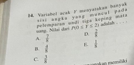 Variabel acak Y menyatakan banyak
sisi angka yang muncul pada
P(0≤ Y≤ 2) adalah . . . .
uang. Nilai dari pelemparan undi tiga keping mata
D.  2/8 
A.  7/8 
E.  1/8 
B.  4/8 
C.  3/8 
mçanakan memiliki