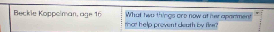 Beckie Koppelman, age 16 What two things are now at her apartment 
that help prevent death by fire?