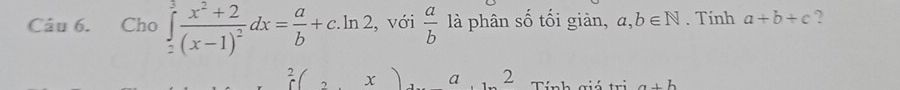 Cho ∈tlimits _2^(3frac x^2)+2(x-1)^2dx= a/b +c.ln 2 , với  a/b  là phân số tối giản, a,b∈ N. Tính a+b+c ?
_0^(2C_2)x a 2 Tính giú tr a+b