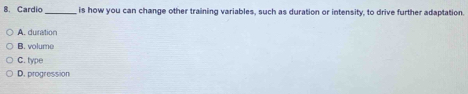 Cardio _is how you can change other training variables, such as duration or intensity, to drive further adaptation.
A. duiration
B. volume
C. type
D. progression